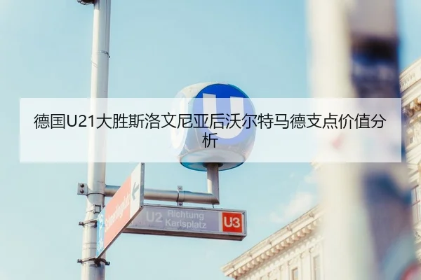 德国U21大胜斯洛文尼亚后沃尔特马德支点价值分析