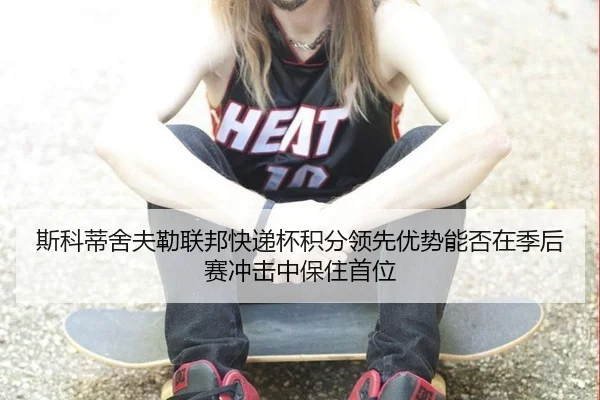 斯科蒂舍夫勒联邦快递杯积分领先优势能否在季后赛冲击中保住首位