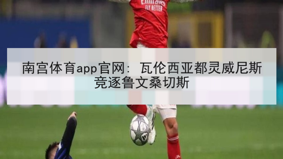 南宫体育app官网: 瓦伦西亚都灵威尼斯竞逐鲁文桑切斯 南宫体育app官网: 瓦伦西亚都灵威尼斯竞逐鲁文桑切斯