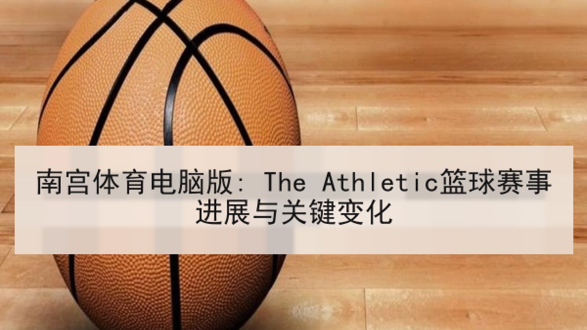 南宫体育电脑版: The Athletic篮球赛事进展与关键变化 南宫体育电脑版: The Athletic篮球赛事进展与关键变化