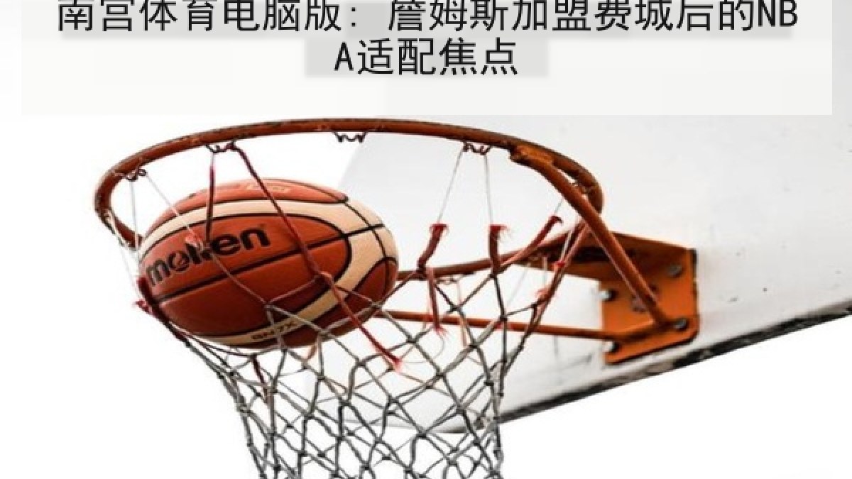 南宫体育电脑版: 詹姆斯加盟费城后的NBA适配焦点 南宫体育电脑版: 詹姆斯加盟费城后的NBA适配焦点