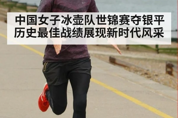 中国女子冰壶队世锦赛夺银平历史最佳战绩展现新时代风采