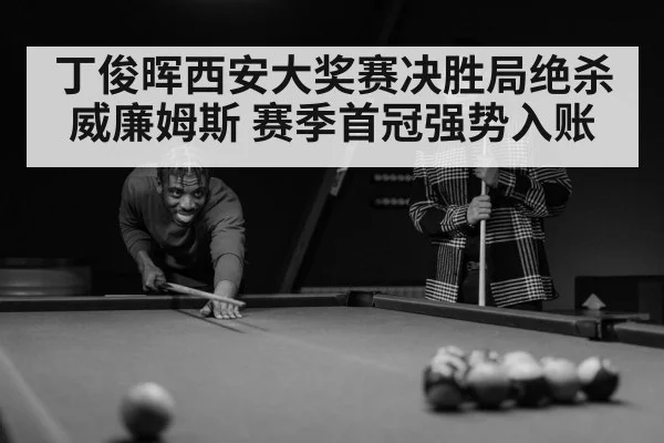 丁俊晖西安大奖赛决胜局绝杀威廉姆斯 赛季首冠强势入账