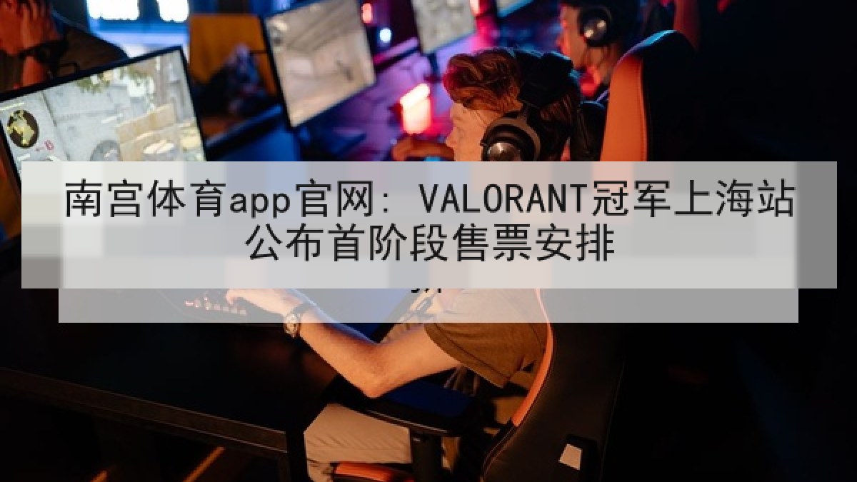 南宫体育app官网: VALORANT冠军上海站公布首阶段售票安排 南宫体育app官网: VALORANT冠军上海站公布首阶段售票安排
