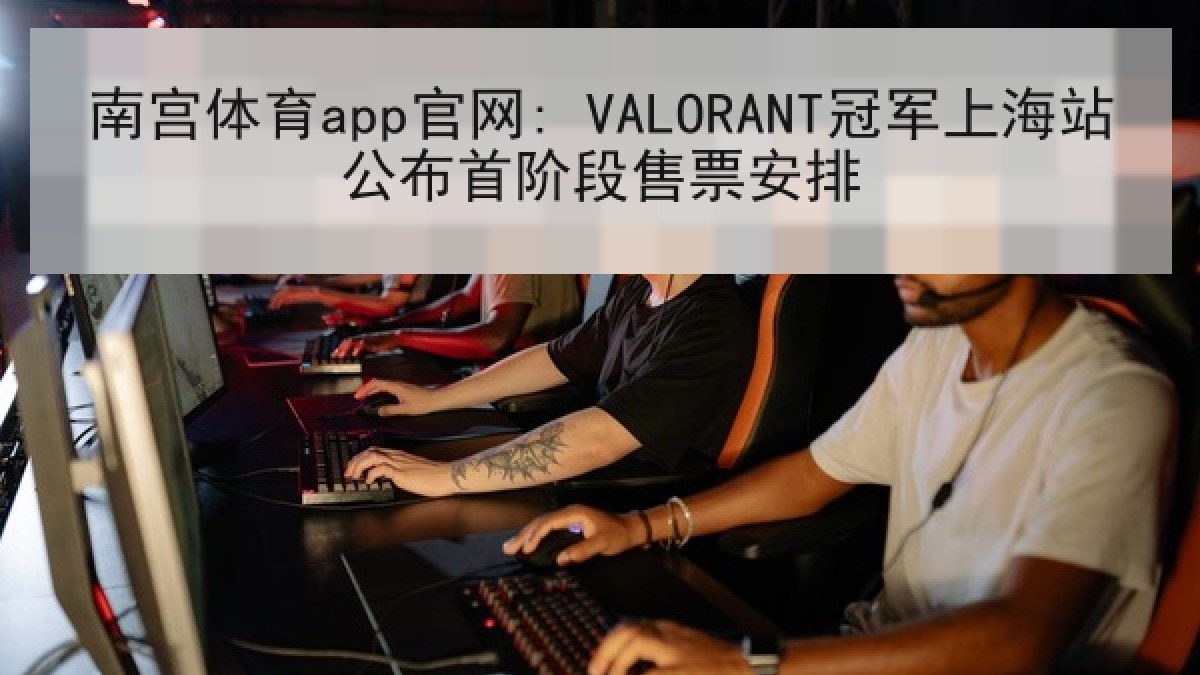 南宫体育app官网: VALORANT冠军上海站公布首阶段售票安排