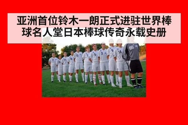 亚洲首位铃木一朗正式进驻世界棒球名人堂日本棒球传奇永载史册