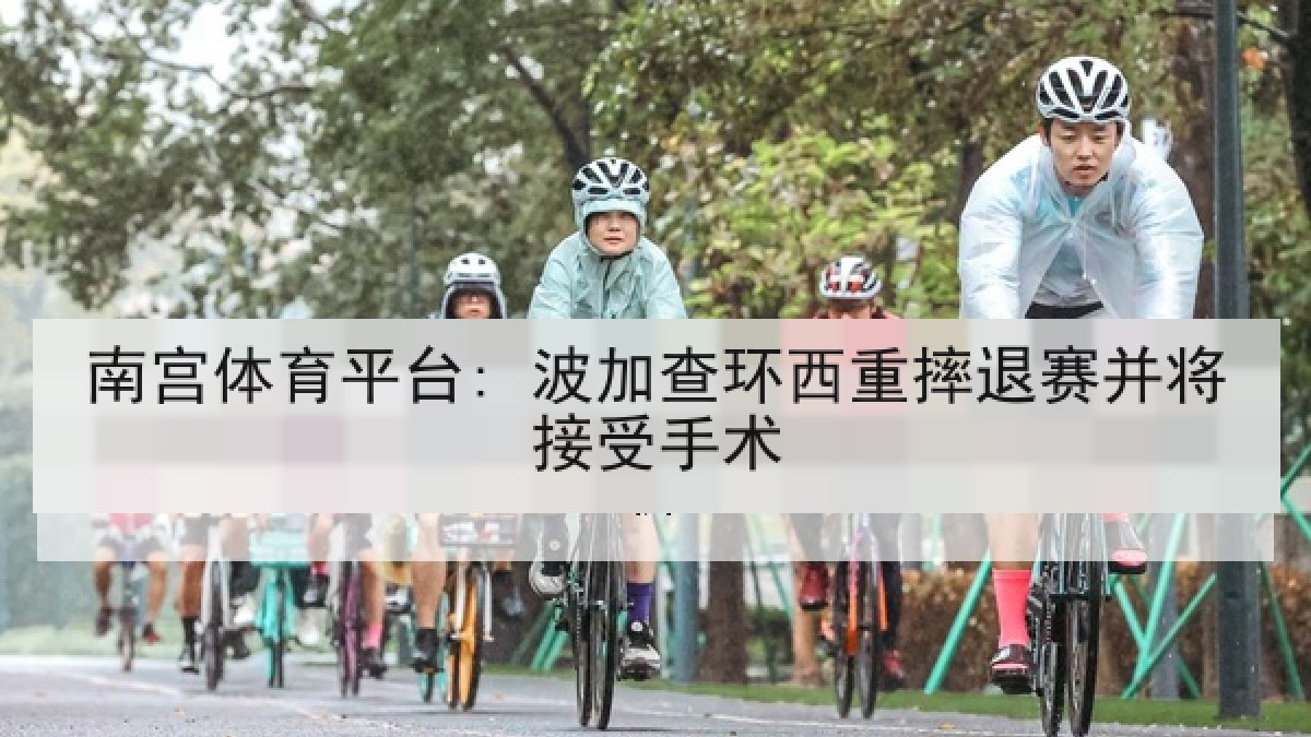 南宫体育平台: 波加查环西重摔退赛并将接受手术 南宫体育平台: 波加查环西重摔退赛并将接受手术